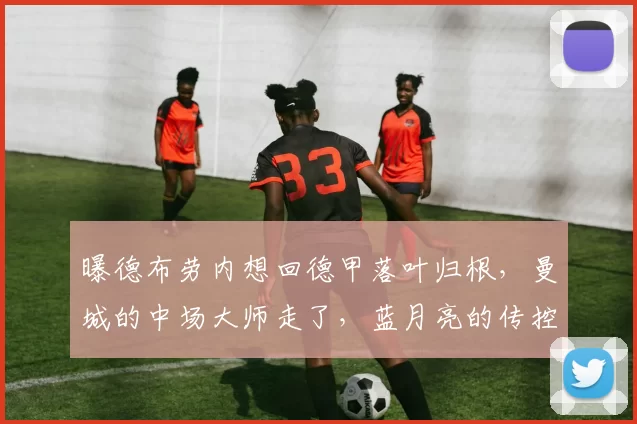 曝德布劳内想回德甲落叶归根，曼城的中场大师走了，蓝月亮的传控还能转得动吗