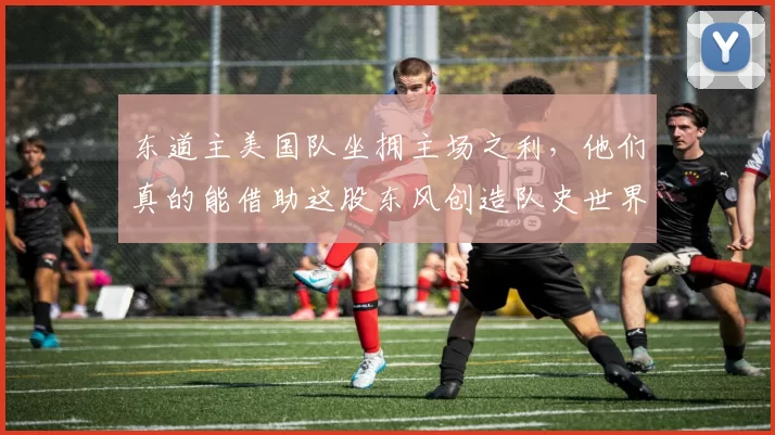 东道主美国队坐拥主场之利，他们真的能借助这股东风创造队史世界杯最佳战绩吗