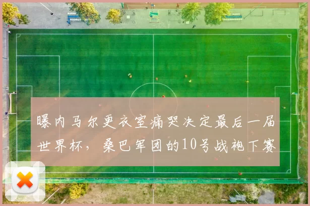 曝内马尔更衣室痛哭决定最后一届世界杯，桑巴军团的10号战袍下赛季谁来继承